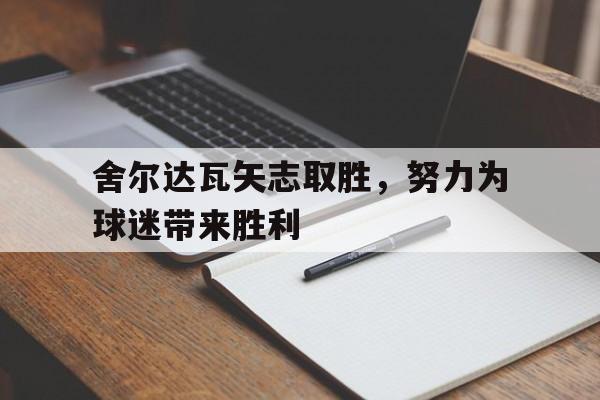 关于舍尔达瓦矢志取胜,努力为球迷带来胜利的信息 关于舍尔达瓦矢志取胜,努力为球迷带来胜利的信息