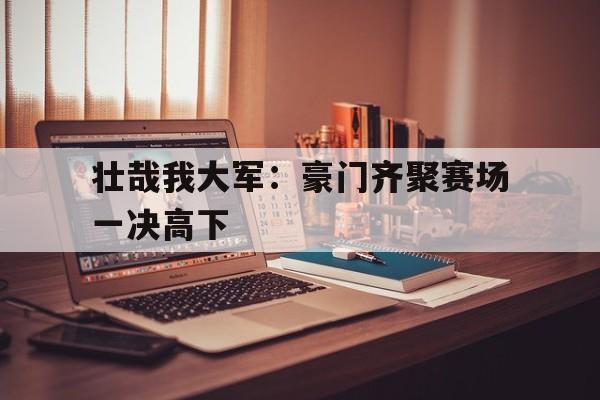 关于壮哉我大军:豪门齐聚赛场一决高下的信息 关于壮哉我大军:豪门齐聚赛场一决高下的信息