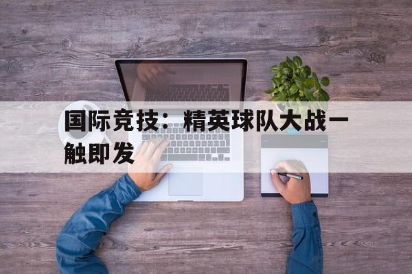 国际竞技：精英球队大战一触即发的简单介绍