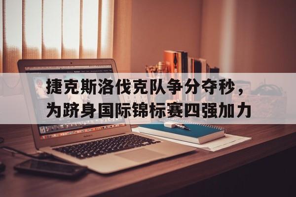 关于捷克斯洛伐克队争分夺秒，为跻身国际锦标赛四强加力的信息